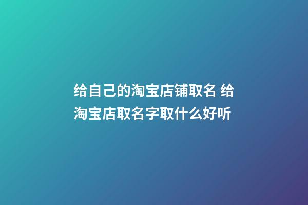 给自己的淘宝店铺取名 给淘宝店取名字取什么好听-第1张-店铺起名-玄机派